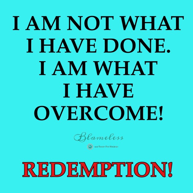 I am not what I have done.  I am what I have overcome!  Redemption.