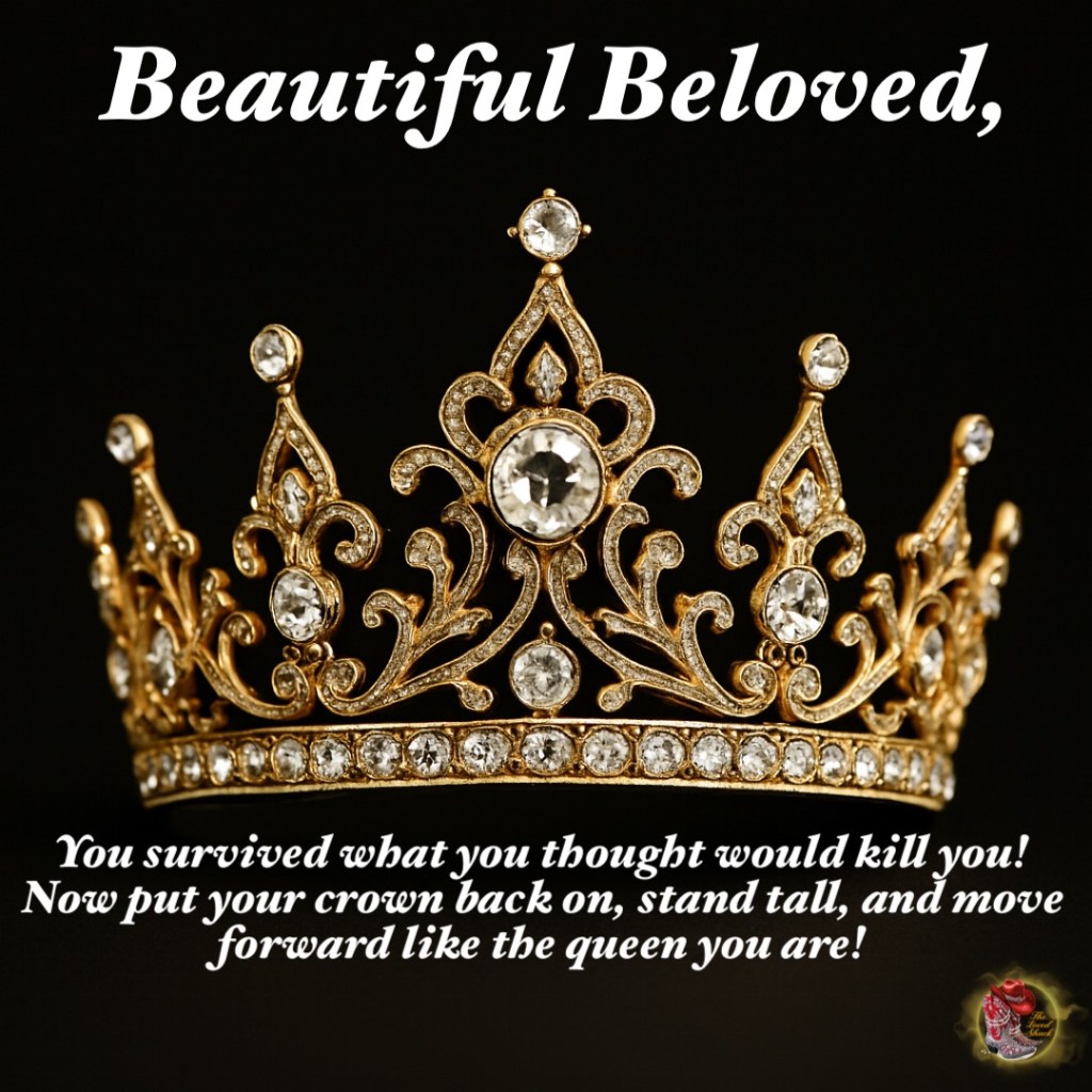 Beautiful Beloved, you survived what you thought would kill you!  Now put your crown back on, stand tall, and move forward like the queen you are!